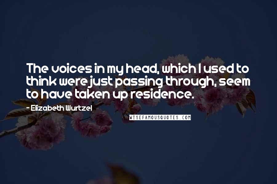 Elizabeth Wurtzel Quotes: The voices in my head, which I used to think were just passing through, seem to have taken up residence.