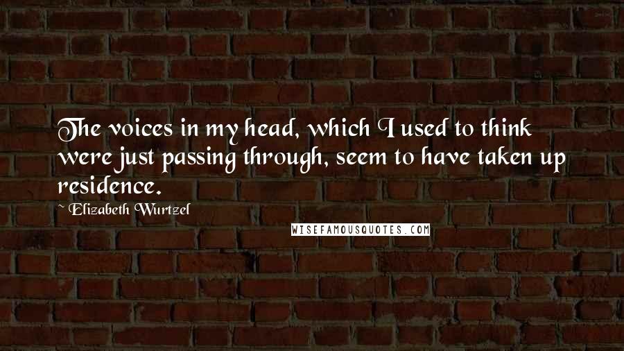 Elizabeth Wurtzel Quotes: The voices in my head, which I used to think were just passing through, seem to have taken up residence.