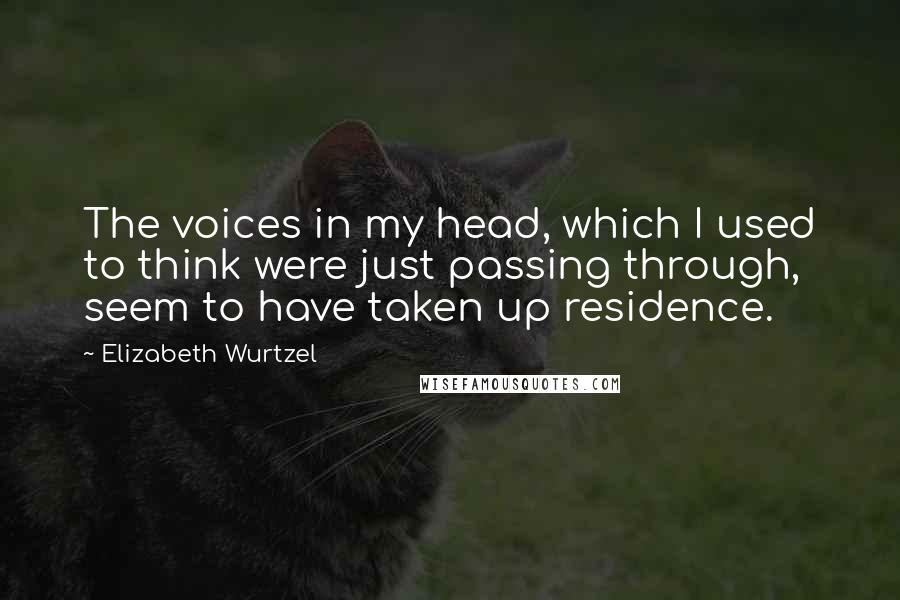 Elizabeth Wurtzel Quotes: The voices in my head, which I used to think were just passing through, seem to have taken up residence.