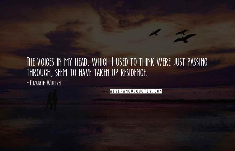 Elizabeth Wurtzel Quotes: The voices in my head, which I used to think were just passing through, seem to have taken up residence.