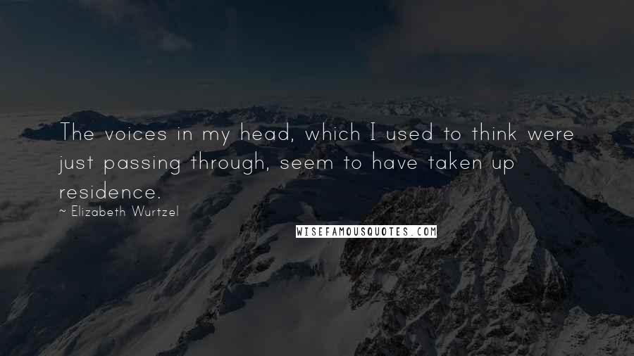 Elizabeth Wurtzel Quotes: The voices in my head, which I used to think were just passing through, seem to have taken up residence.