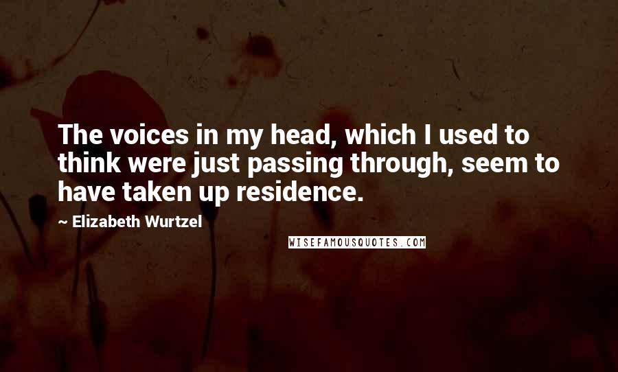 Elizabeth Wurtzel Quotes: The voices in my head, which I used to think were just passing through, seem to have taken up residence.