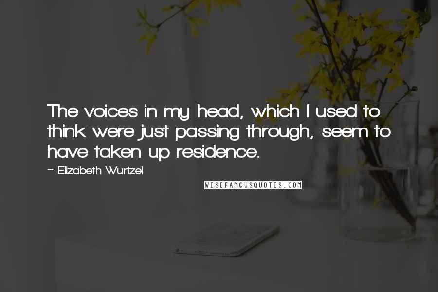 Elizabeth Wurtzel Quotes: The voices in my head, which I used to think were just passing through, seem to have taken up residence.