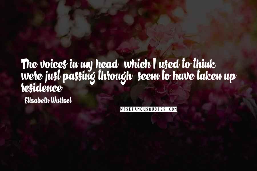 Elizabeth Wurtzel Quotes: The voices in my head, which I used to think were just passing through, seem to have taken up residence.