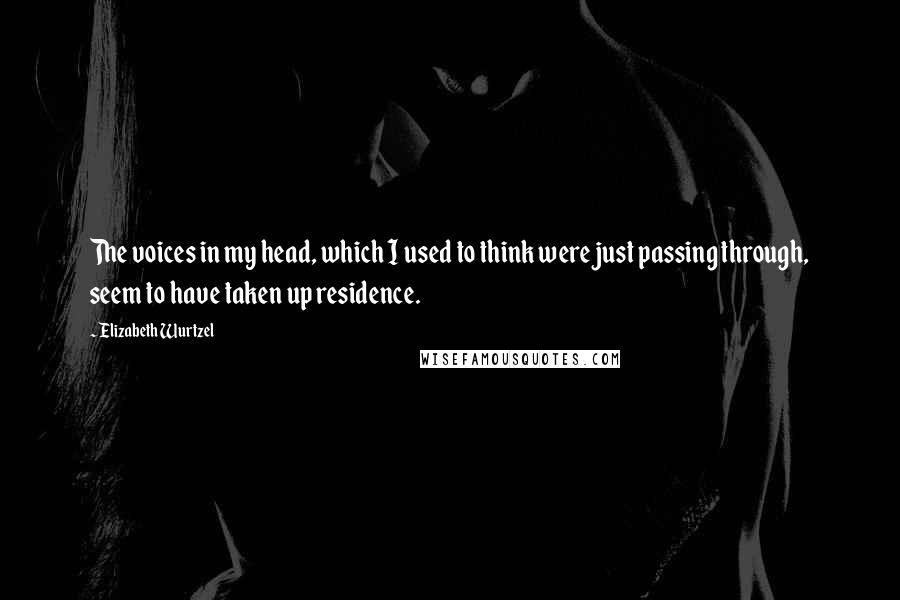 Elizabeth Wurtzel Quotes: The voices in my head, which I used to think were just passing through, seem to have taken up residence.