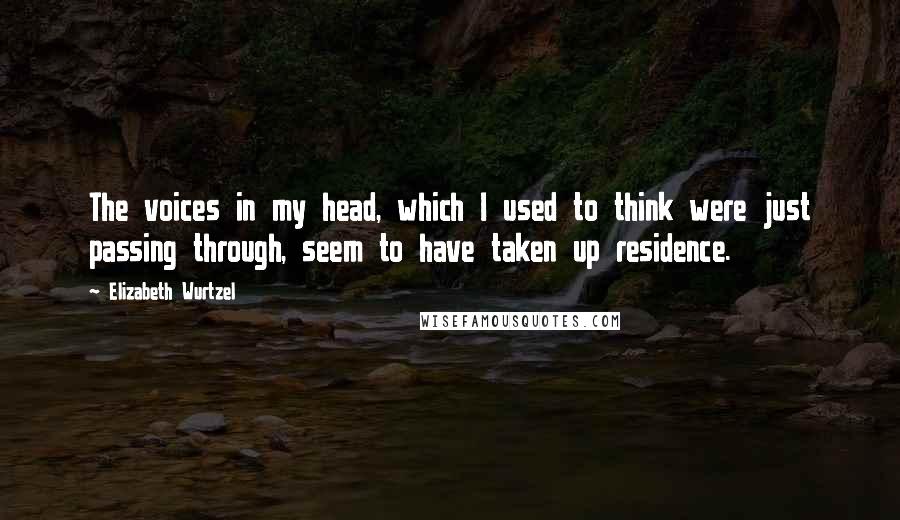 Elizabeth Wurtzel Quotes: The voices in my head, which I used to think were just passing through, seem to have taken up residence.