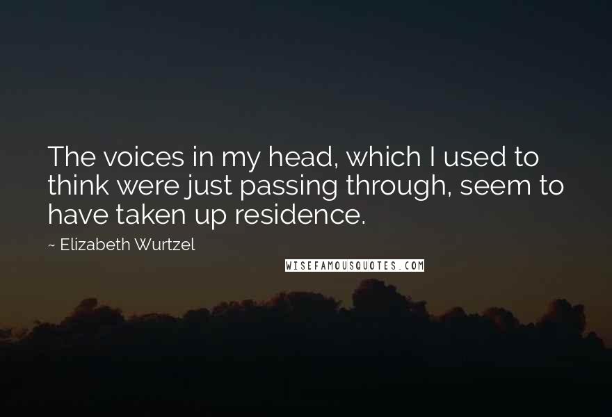 Elizabeth Wurtzel Quotes: The voices in my head, which I used to think were just passing through, seem to have taken up residence.