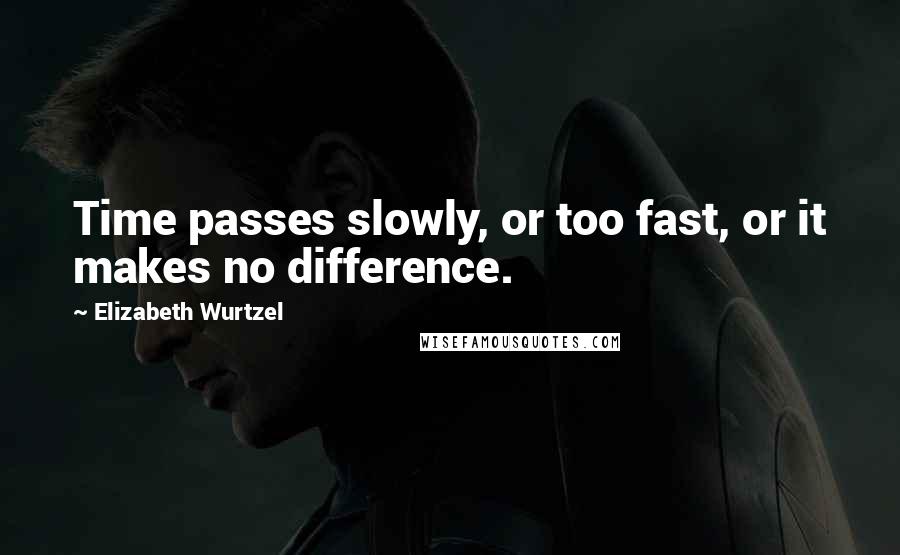 Elizabeth Wurtzel Quotes: Time passes slowly, or too fast, or it makes no difference.