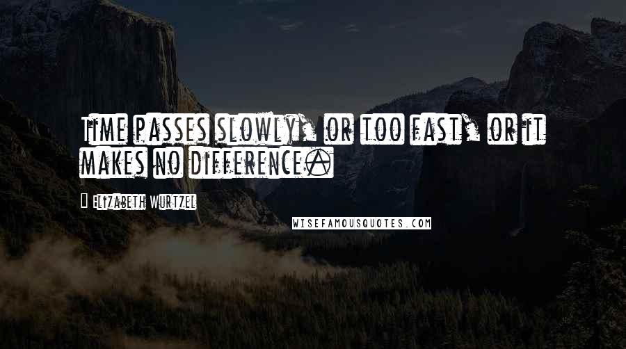 Elizabeth Wurtzel Quotes: Time passes slowly, or too fast, or it makes no difference.