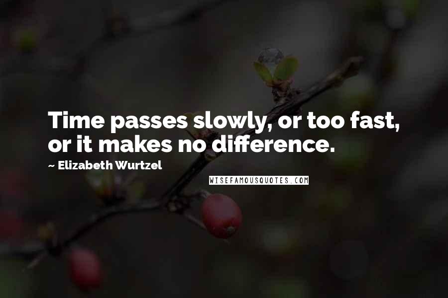 Elizabeth Wurtzel Quotes: Time passes slowly, or too fast, or it makes no difference.
