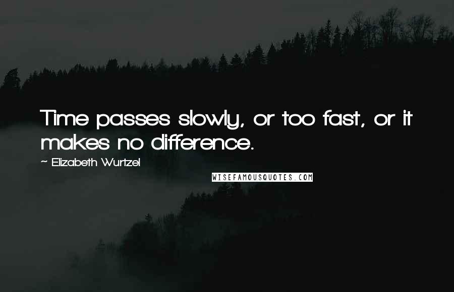 Elizabeth Wurtzel Quotes: Time passes slowly, or too fast, or it makes no difference.
