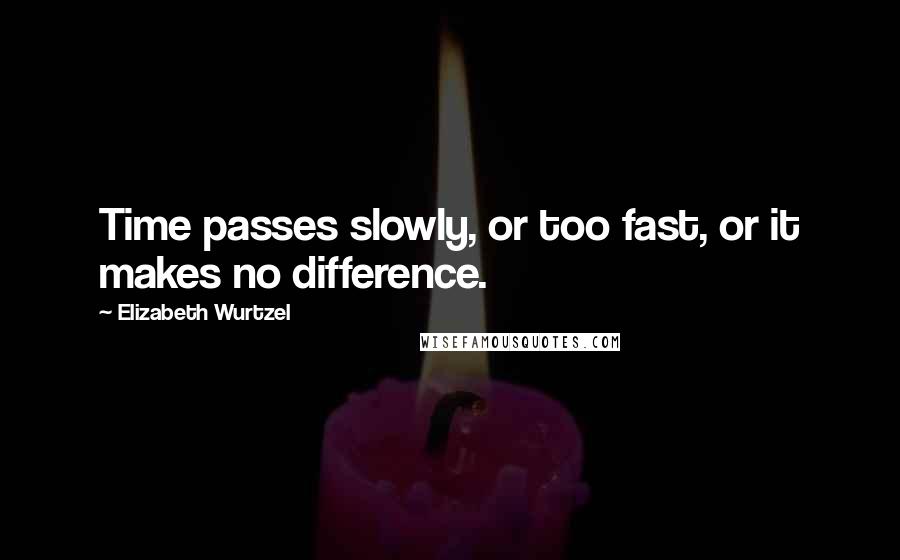 Elizabeth Wurtzel Quotes: Time passes slowly, or too fast, or it makes no difference.