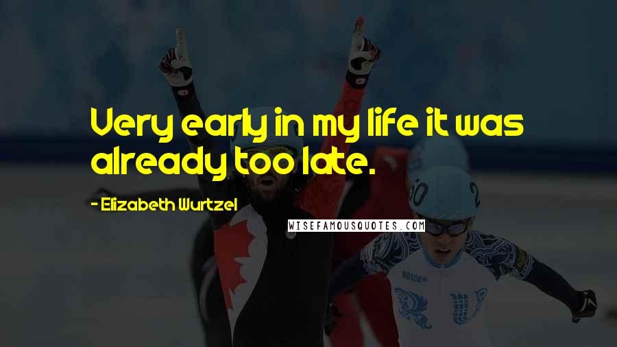 Elizabeth Wurtzel Quotes: Very early in my life it was already too late.