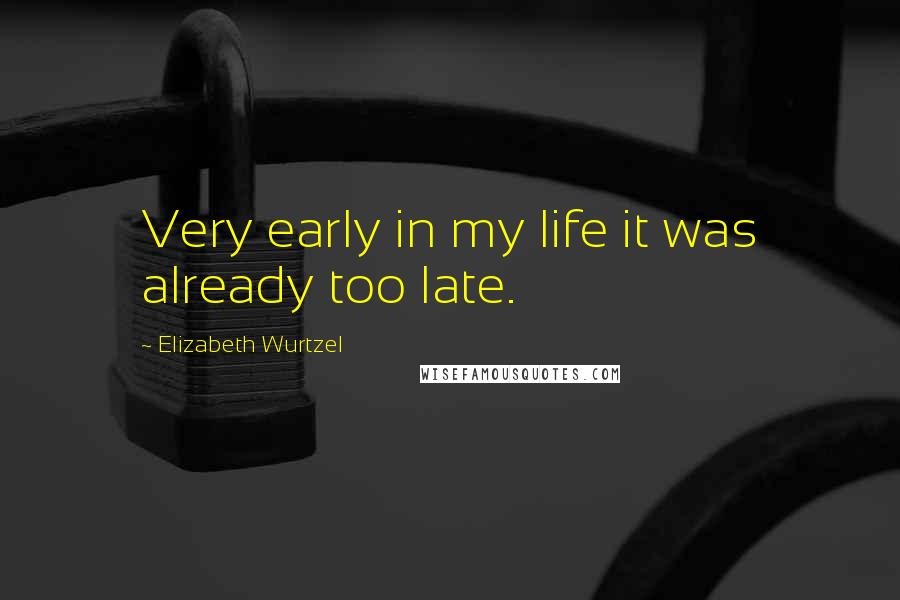 Elizabeth Wurtzel Quotes: Very early in my life it was already too late.