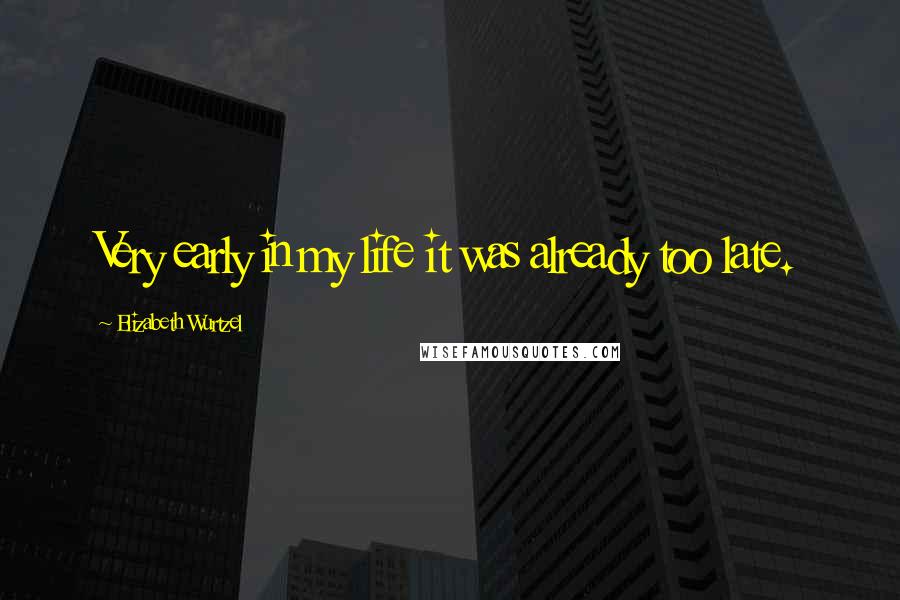 Elizabeth Wurtzel Quotes: Very early in my life it was already too late.