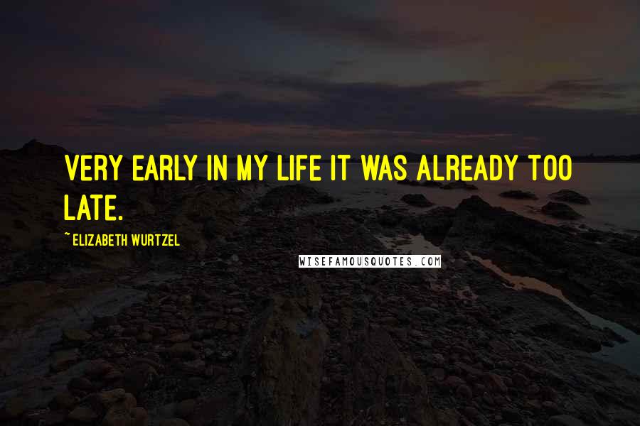 Elizabeth Wurtzel Quotes: Very early in my life it was already too late.