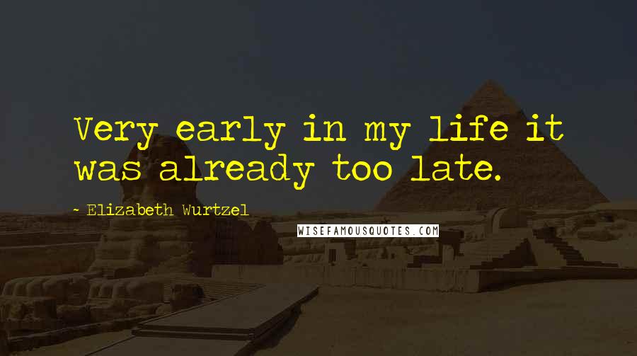 Elizabeth Wurtzel Quotes: Very early in my life it was already too late.