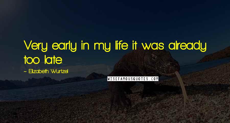 Elizabeth Wurtzel Quotes: Very early in my life it was already too late.