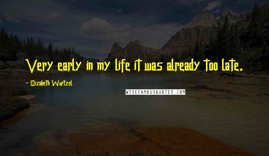 Elizabeth Wurtzel Quotes: Very early in my life it was already too late.