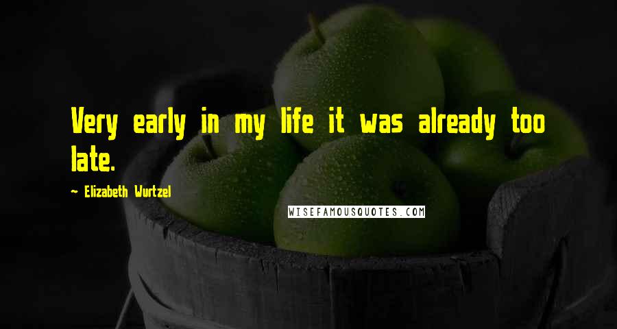 Elizabeth Wurtzel Quotes: Very early in my life it was already too late.