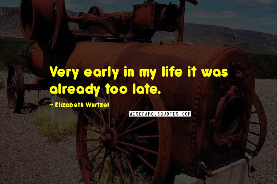 Elizabeth Wurtzel Quotes: Very early in my life it was already too late.