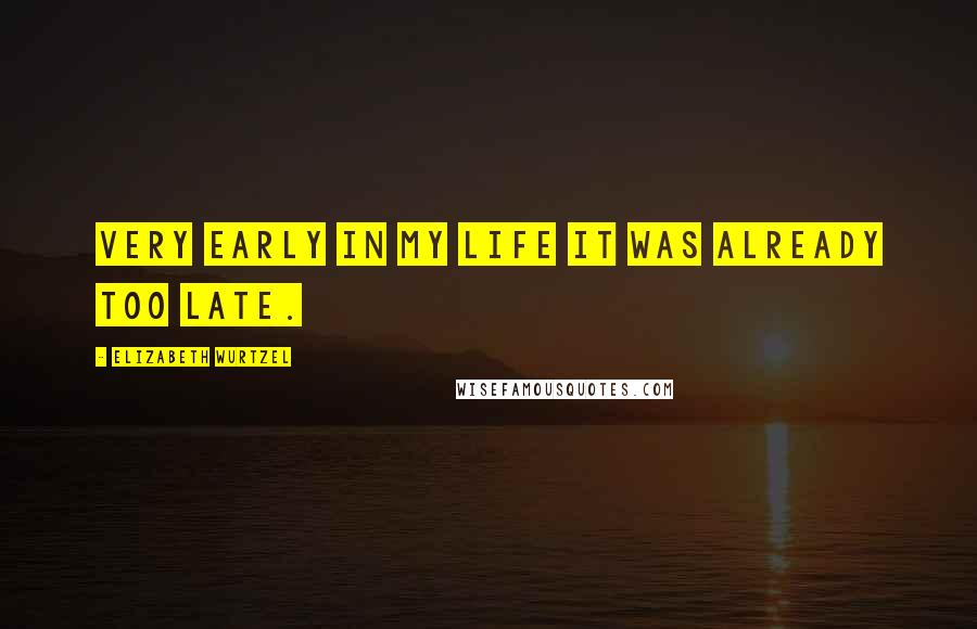 Elizabeth Wurtzel Quotes: Very early in my life it was already too late.