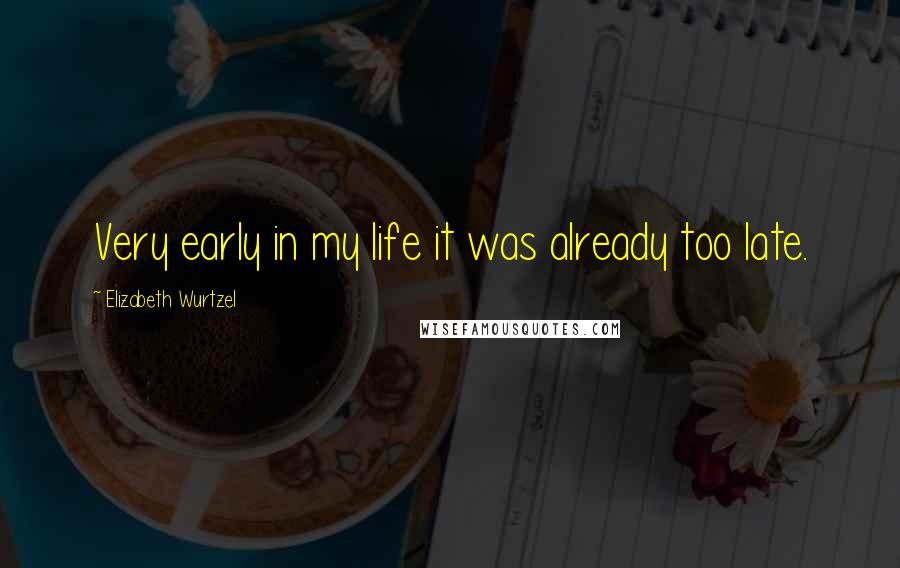 Elizabeth Wurtzel Quotes: Very early in my life it was already too late.