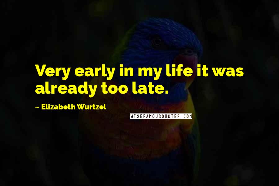Elizabeth Wurtzel Quotes: Very early in my life it was already too late.