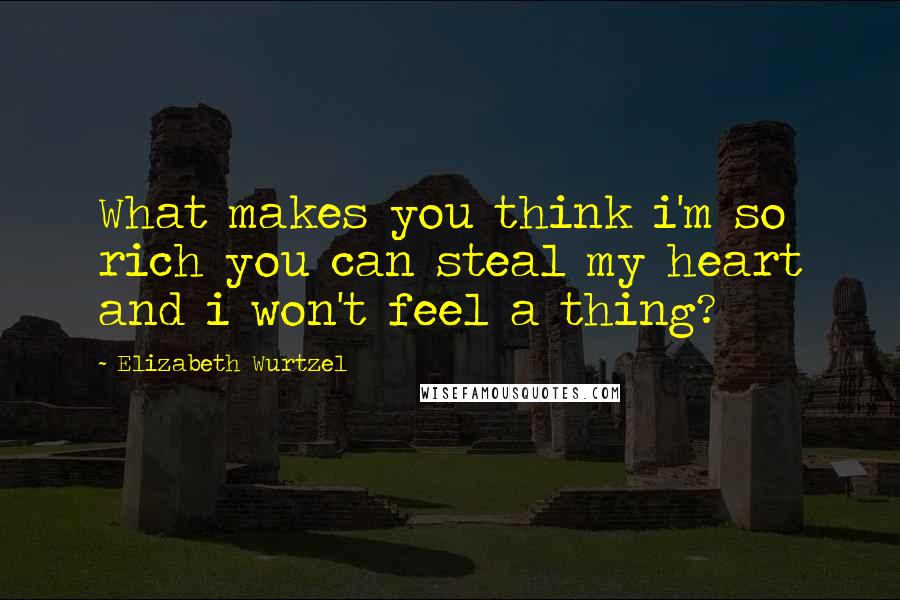 Elizabeth Wurtzel Quotes: What makes you think i'm so rich you can steal my heart and i won't feel a thing?
