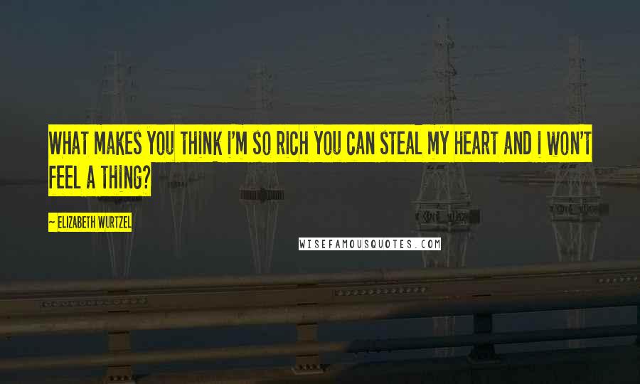 Elizabeth Wurtzel Quotes: What makes you think i'm so rich you can steal my heart and i won't feel a thing?