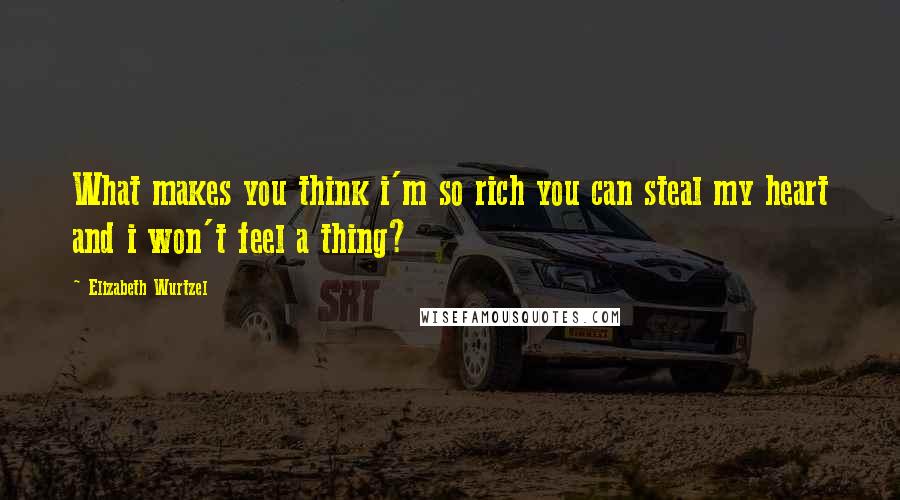 Elizabeth Wurtzel Quotes: What makes you think i'm so rich you can steal my heart and i won't feel a thing?