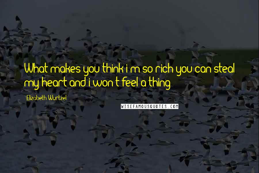 Elizabeth Wurtzel Quotes: What makes you think i'm so rich you can steal my heart and i won't feel a thing?