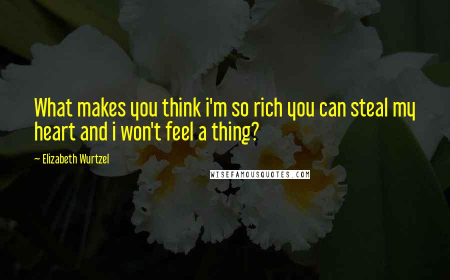 Elizabeth Wurtzel Quotes: What makes you think i'm so rich you can steal my heart and i won't feel a thing?