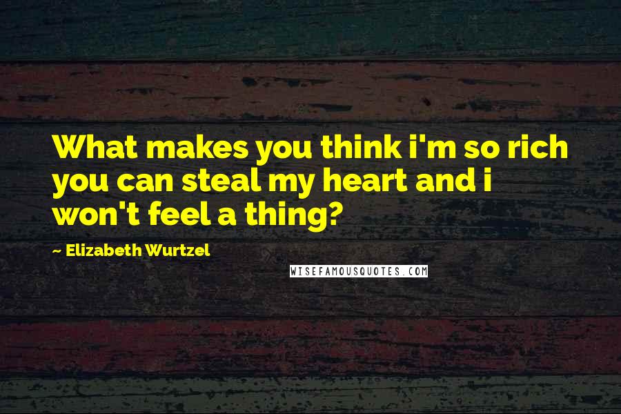 Elizabeth Wurtzel Quotes: What makes you think i'm so rich you can steal my heart and i won't feel a thing?