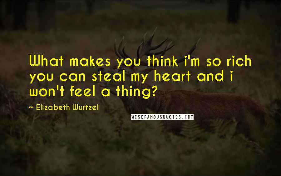 Elizabeth Wurtzel Quotes: What makes you think i'm so rich you can steal my heart and i won't feel a thing?