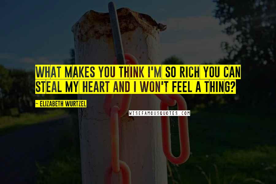Elizabeth Wurtzel Quotes: What makes you think i'm so rich you can steal my heart and i won't feel a thing?