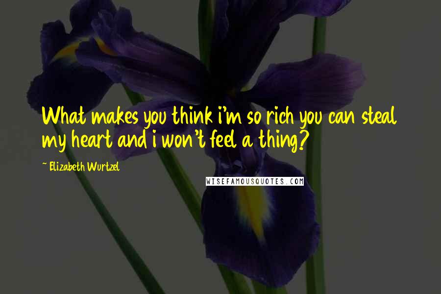 Elizabeth Wurtzel Quotes: What makes you think i'm so rich you can steal my heart and i won't feel a thing?