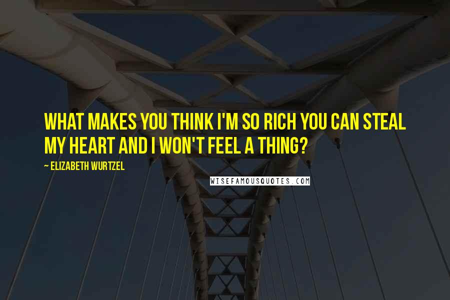 Elizabeth Wurtzel Quotes: What makes you think i'm so rich you can steal my heart and i won't feel a thing?