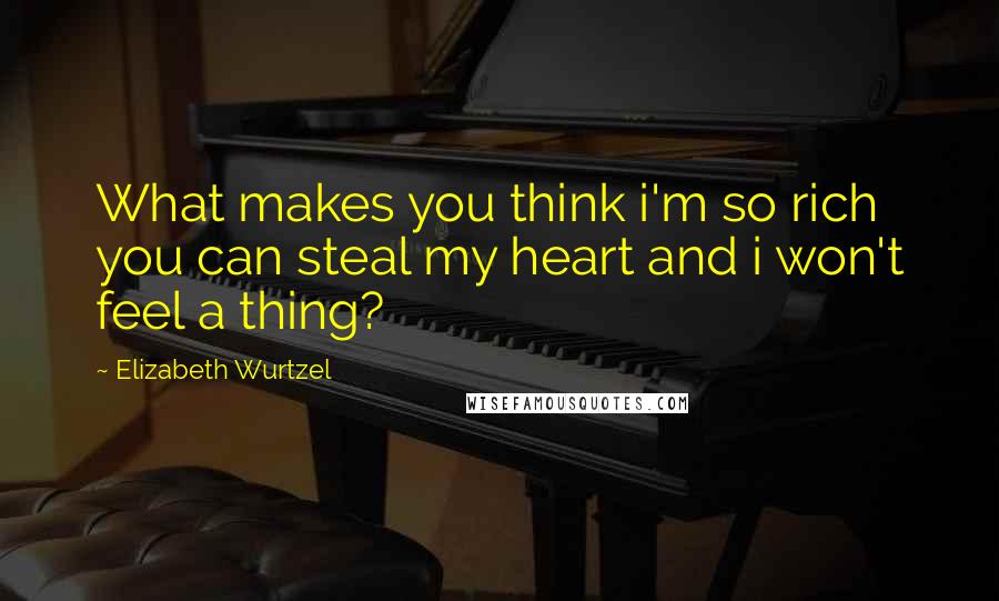 Elizabeth Wurtzel Quotes: What makes you think i'm so rich you can steal my heart and i won't feel a thing?