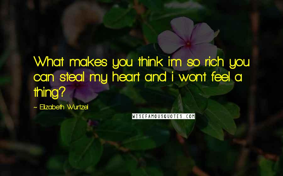 Elizabeth Wurtzel Quotes: What makes you think i'm so rich you can steal my heart and i won't feel a thing?