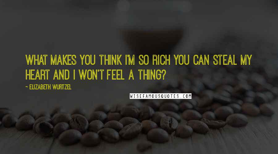 Elizabeth Wurtzel Quotes: What makes you think i'm so rich you can steal my heart and i won't feel a thing?