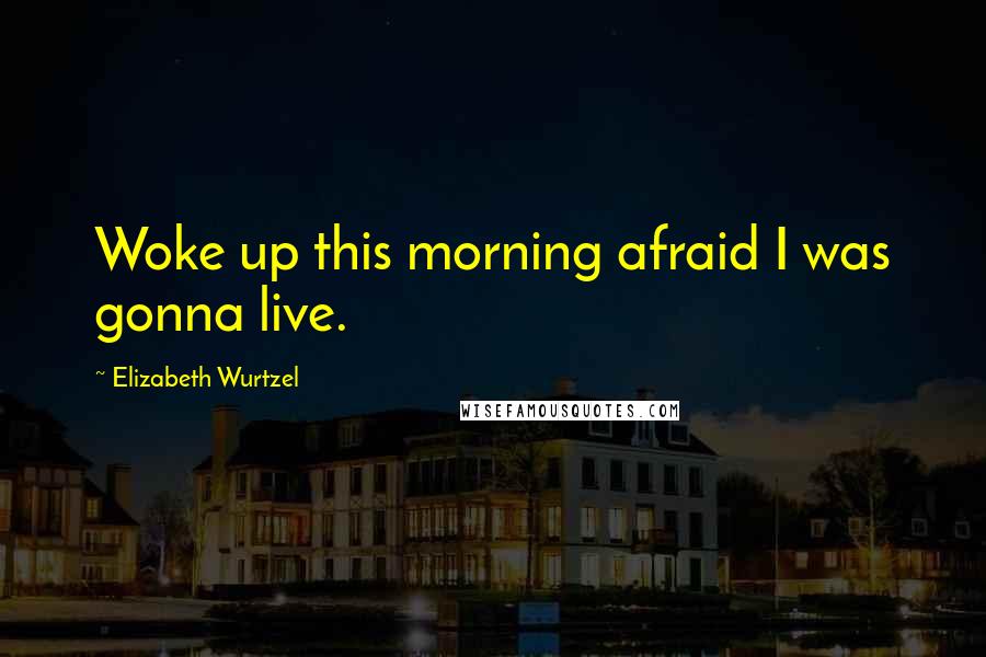 Elizabeth Wurtzel Quotes: Woke up this morning afraid I was gonna live.