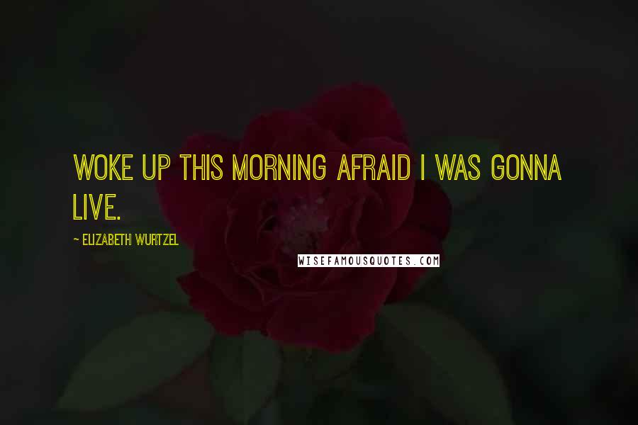 Elizabeth Wurtzel Quotes: Woke up this morning afraid I was gonna live.