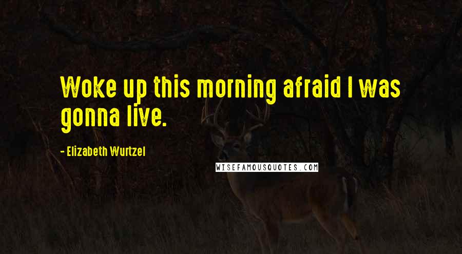 Elizabeth Wurtzel Quotes: Woke up this morning afraid I was gonna live.