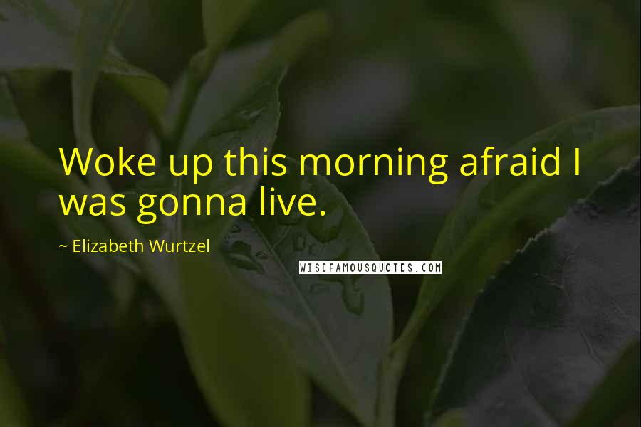 Elizabeth Wurtzel Quotes: Woke up this morning afraid I was gonna live.