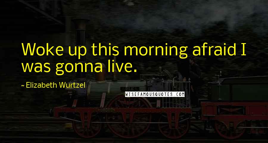 Elizabeth Wurtzel Quotes: Woke up this morning afraid I was gonna live.