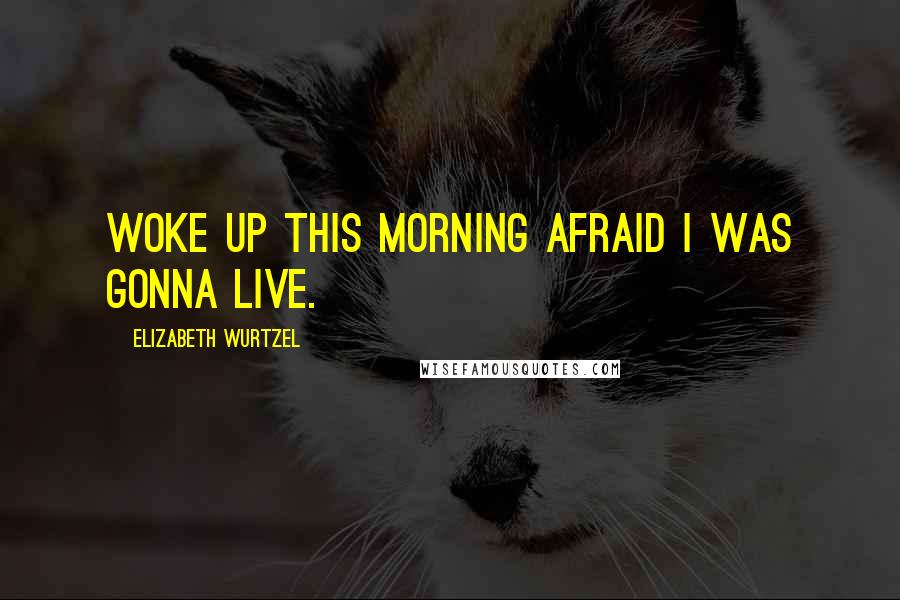 Elizabeth Wurtzel Quotes: Woke up this morning afraid I was gonna live.