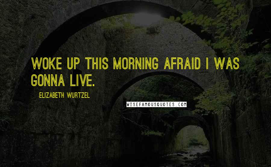 Elizabeth Wurtzel Quotes: Woke up this morning afraid I was gonna live.