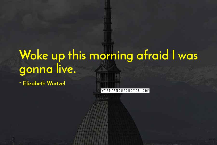 Elizabeth Wurtzel Quotes: Woke up this morning afraid I was gonna live.