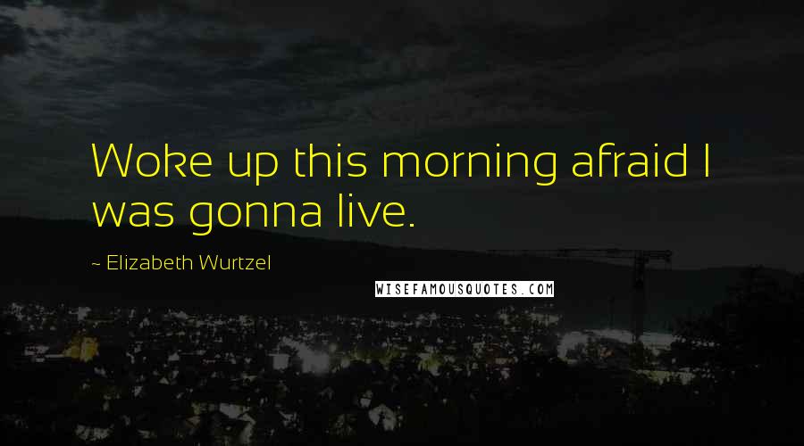 Elizabeth Wurtzel Quotes: Woke up this morning afraid I was gonna live.